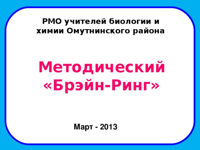 РМО учителей биологии и химии Омутнинского района Методический  «Брэйн-Ринг» Март - 2013