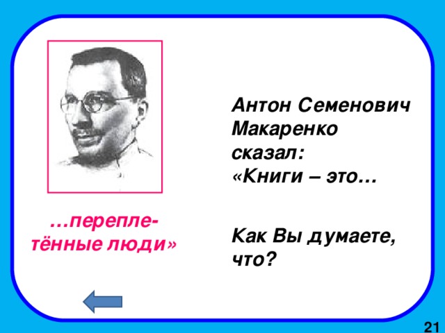 Антон Семенович Макаренко сказал: «Книги – это… Как Вы думаете, что? … перепле-тённые люди» 21