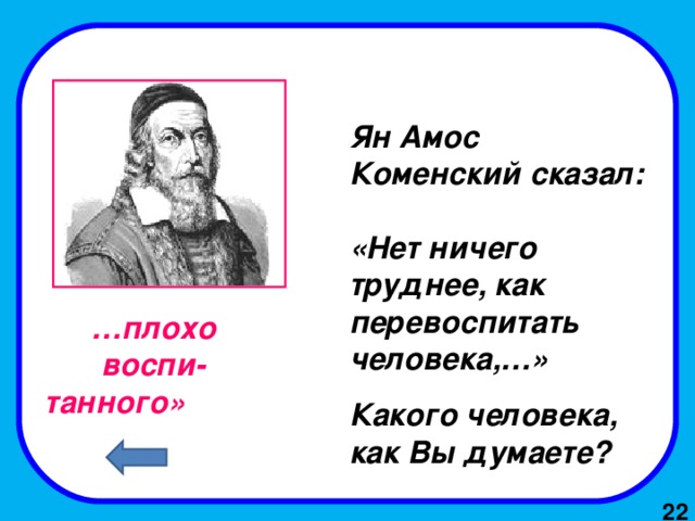 Ян Амос Коменский сказал: «Нет ничего труднее, как перевоспитать человека,…» Какого человека, как Вы думаете? … плохо воспи-танного»   2 2