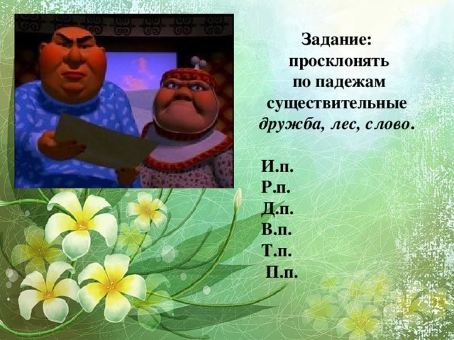 Задание:  просклонять  по падежам существительные дружба, лес, слово .    И.п.  Р.п.  Д.п.  В.п.  Т.п.  П.п.