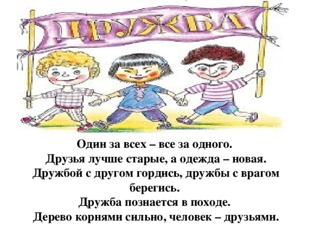 Один за всех – все за одного. Друзья лучше старые, а одежда – новая. Дружбой с другом гордись, дружбы с врагом берегись. Дружба познается в походе. Дерево корнями сильно, человек – друзьями.