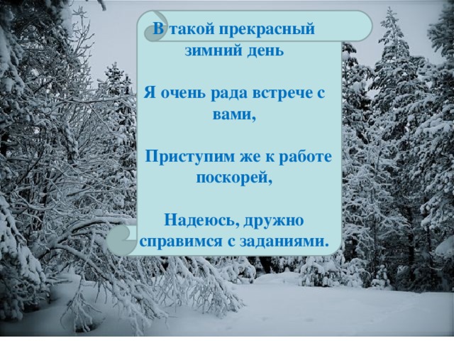 В такой прекрасный зимний день   Я очень рада встрече с вами,   Приступим же к работе поскорей,   Надеюсь, дружно справимся с заданиями.