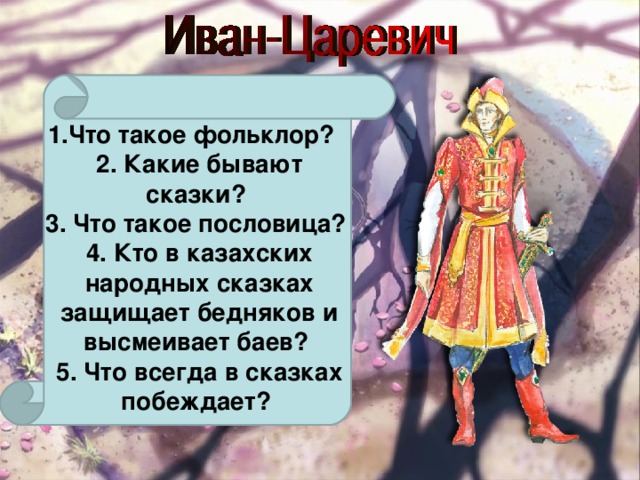 1.Что такое фольклор?  2. Какие бывают сказки?  3. Что такое пословица?  4. Кто в казахских народных сказках защищает бедняков и высмеивает баев?  5. Что всегда в сказках побеждает?