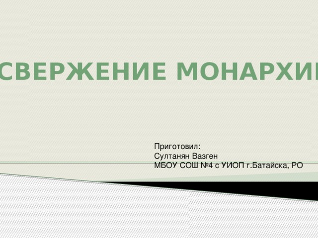 Свержение монархии Приготовил: Султанян Вазген МБОУ СОШ №4 с УИОП г.Батайска, РО