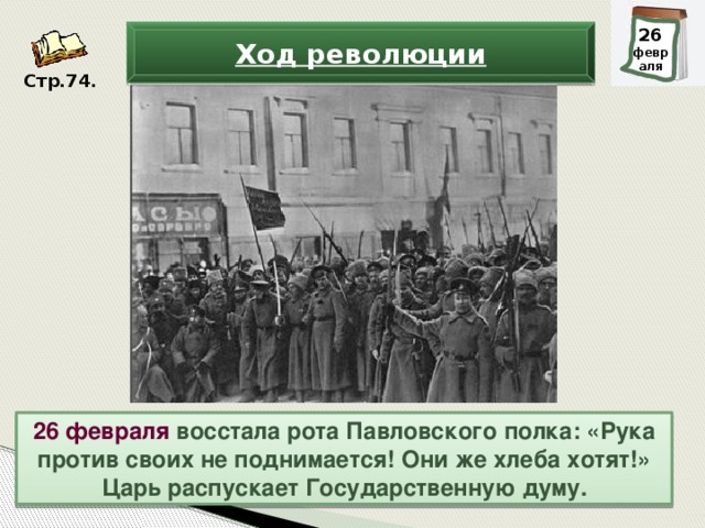 27 26 февраля февраля Ход революции Стр.74. 26 февраля восстала рота Павловского полка: «Рука против своих не поднимается! Они же хлеба хотят!» Царь распускает Государственную думу.