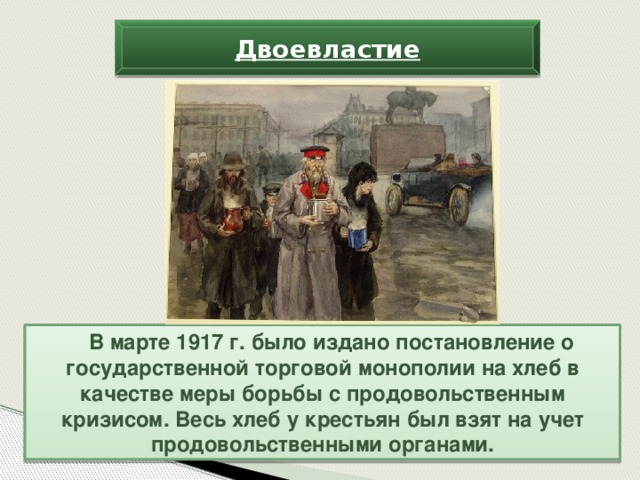 Двоевластие В марте 1917 г. было издано постановление о государственной торговой монополии на хлеб в качестве меры борьбы с продовольственным кризисом. Весь хлеб у крестьян был взят на учет продовольственными органами.