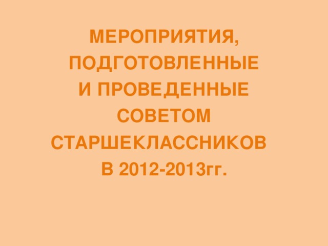 МЕРОПРИЯТИЯ, ПОДГОТОВЛЕННЫЕ И ПРОВЕДЕННЫЕ СОВЕТОМ СТАРШЕКЛАССНИКОВ В 2012-2013гг.