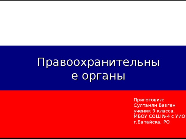 Правоохранительные органы Приготовил: Султанян Вазген ученик 9 класса, МБОУ СОШ №4 с УИОП г.Батайска, РО