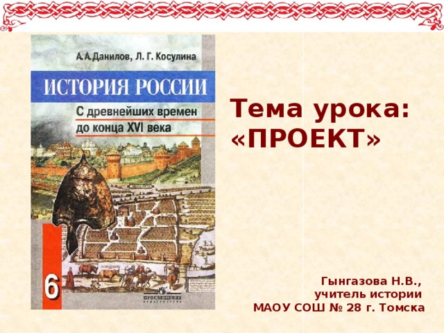 Тема урока: «ПРОЕКТ»   Гынгазова Н.В., учитель истории МАОУ СОШ № 28 г. Томска