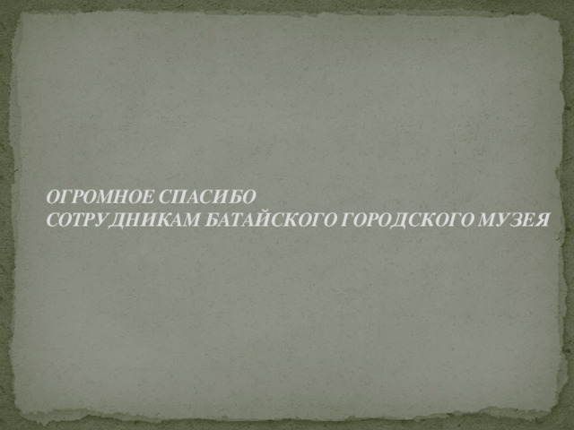 ОГРОМНОЕ СПАСИБО  СОТРУДНИКАМ БАТАЙСКОГО ГОРОДСКОГО МУЗЕЯ