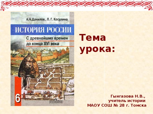 Тема урока:   Гынгазова Н.В., учитель истории МАОУ СОШ № 28 г. Томска