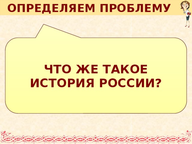 ОПРЕДЕЛЯЕМ ПРОБЛЕМУ ЧТО ЖЕ ТАКОЕ ИСТОРИЯ РОССИИ? Анимация поставлена на щелчок. Вопрос исчезает, возникает авторская формулировка проблемной ситуации