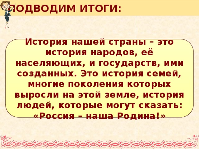 ПОДВОДИМ ИТОГИ: История нашей страны – это история народов, её населяющих, и государств, ими созданных. Это история семей, многие поколения которых выросли на этой земле, история людей, которые могут сказать: «Россия – наша Родина!»