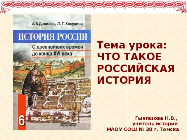 Тема урока: ЧТО ТАКОЕ РОССИЙСКАЯ ИСТОРИЯ Гынгазова Н.В., учитель истории МАОУ СОШ № 28 г. Томска