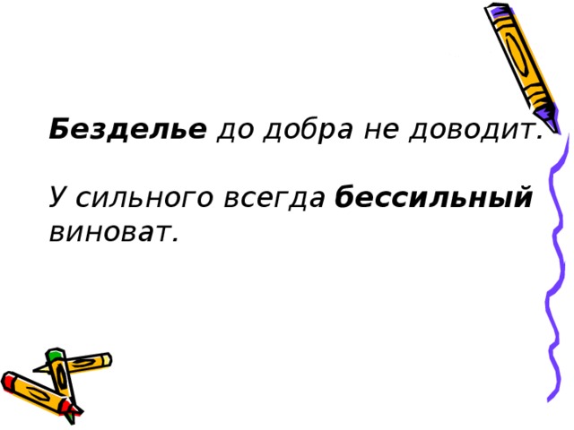 Безделье до добра не доводит.   У сильного всегда бессильный виноват.