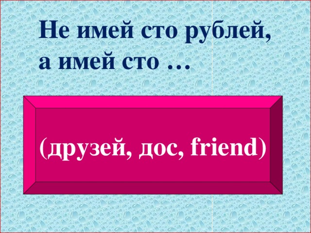 Не имей сто рублей, а имей сто … (друзей, дос, friend)