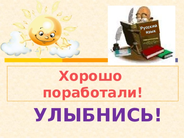 Русский  язык Хорошо поработали! Улыбнись!