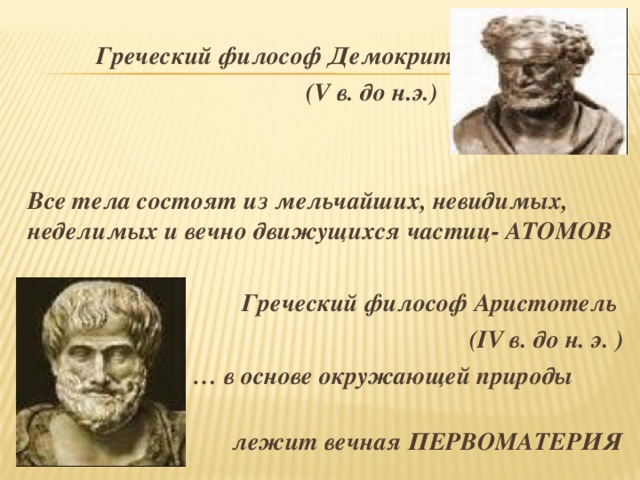 Греческий философ Демокрит  (V в. до н.э.)   Все тела состоят из мельчайших, невидимых, неделимых и вечно движущихся частиц- АТОМОВ   Греческий философ Аристотель  (IV в. до н. э. ) … в основе окружающей природы  лежит вечная ПЕРВОМАТЕРИЯ