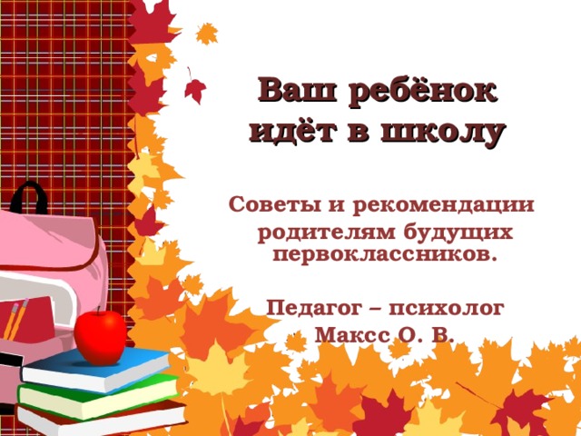 Ваш ребёнок идёт в школу Советы и рекомендации родителям будущих первоклассников.  Педагог – психолог Максс О. В.