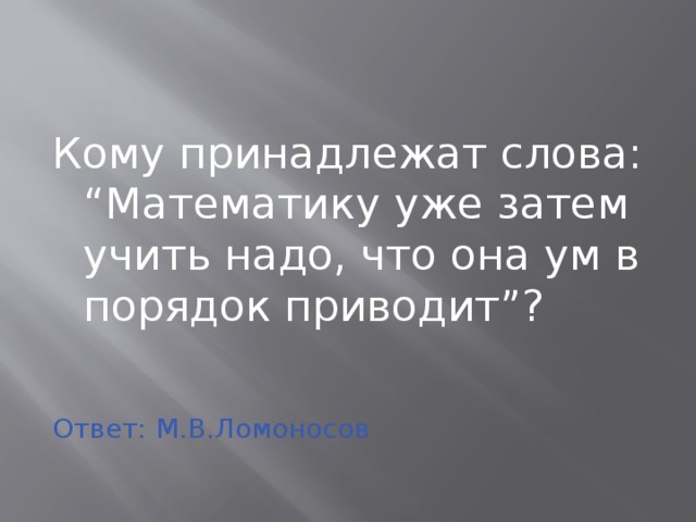 Кому принадлежат слова: “Математику уже затем учить надо, что она ум в порядок приводит”? Ответ: М.В.Ломоносов