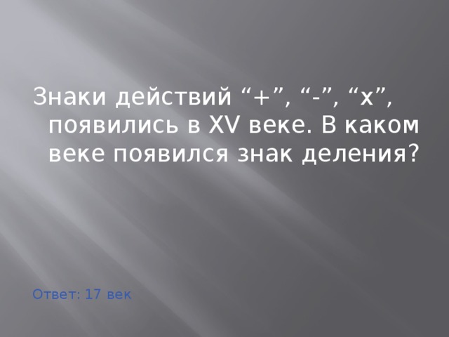 Знаки действий “+”, “-”, “х”, появились в XV веке. В каком веке появился знак деления? Ответ: 17 век