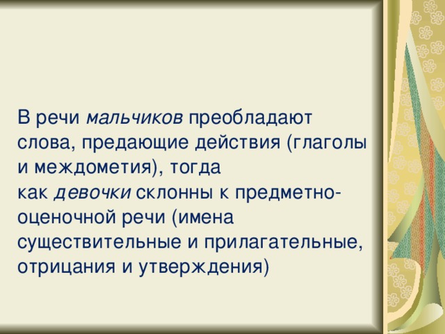 В речи  мальчиков  преобладают слова, предающие действия (глаголы и междометия), тогда как  девочки  склонны к предметно-оценочной речи (имена существительные и прилагательные, отрицания и утверждения)