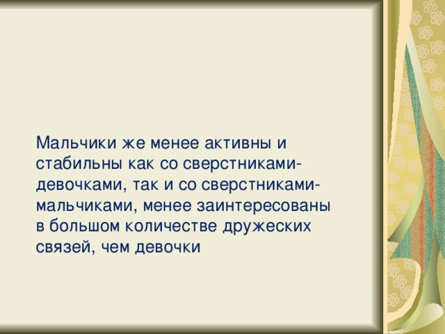 Мальчики же менее активны и стабильны как со сверстниками-девочками, так и со сверстниками-мальчиками, менее заинтересованы в большом количестве дружеских связей, чем девочки