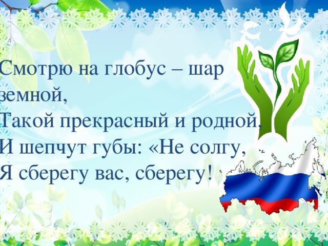 Смотрю на глобус – шар земной,  Такой прекрасный и родной,  И шепчут губы: «Не солгу,  Я сберегу вас, сберегу!