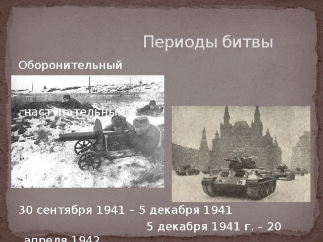 Оборонительный  наступательный  30 сентября 1941 – 5 декабря 1941  5 декабря 1941 г. – 20 апреля 1942   Периоды битвы