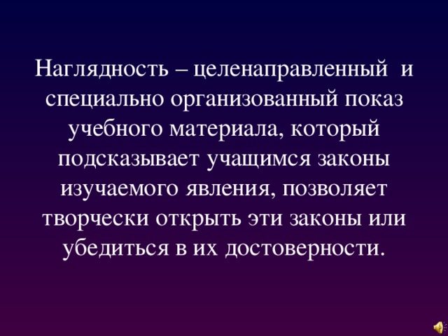 Наглядность – целенаправленный и специально организованный показ учебного материала, который подсказывает учащимся законы изучаемого явления, позволяет творчески открыть эти законы или убедиться в их достоверности.