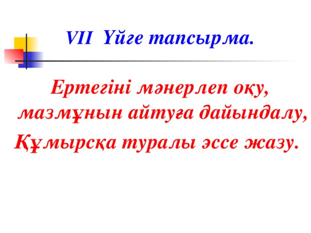 VII Үйге тапсырма.  Ертегіні мәнерлеп оқу,  мазмұнын айтуға дайындалу, Құмырсқа туралы эссе жазу.