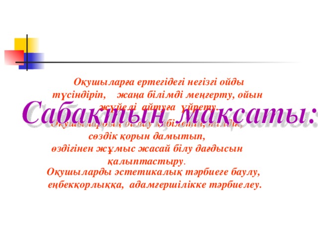 Оқушыларға ертегідегі негізгі ойды түсіндіріп, жаңа білімді меңгерту, ойын жүйелі айтуға үйрету. Оқушылардың ойлау қабілетін, тілдік,  сөздік қорын дамытып, өздігінен жұмыс жасай білу дағдысын қалыптастыру . Оқушыларды эстетикалық тәрбиеге баулу,  еңбекқорлыққа, адамгершілікке тәрбиелеу.