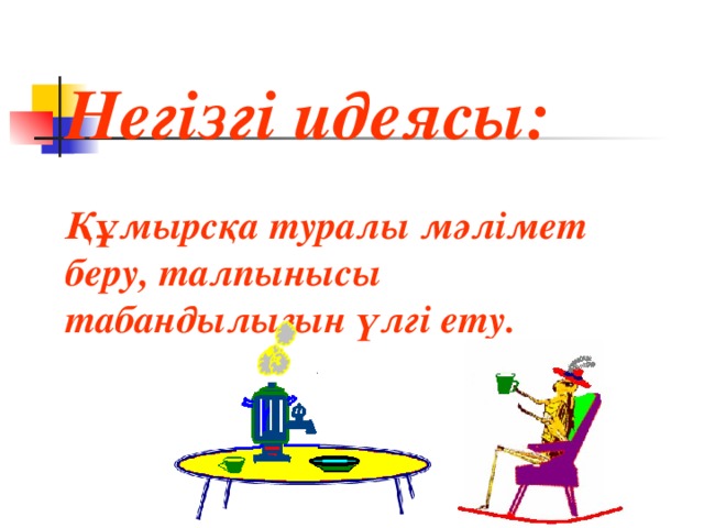 Негізгі идеясы:  Құмырсқа туралы мәлімет беру, талпынысы табандылығын үлгі ету.