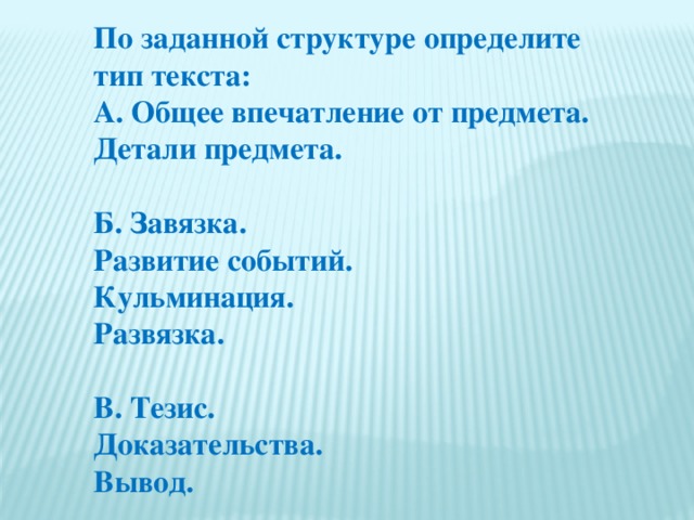 По заданной структуре определите тип текста: А. Общее впечатление от предмета. Детали предмета.  Б. Завязка. Развитие событий. Кульминация. Развязка.  В. Тезис. Доказательства. Вывод.