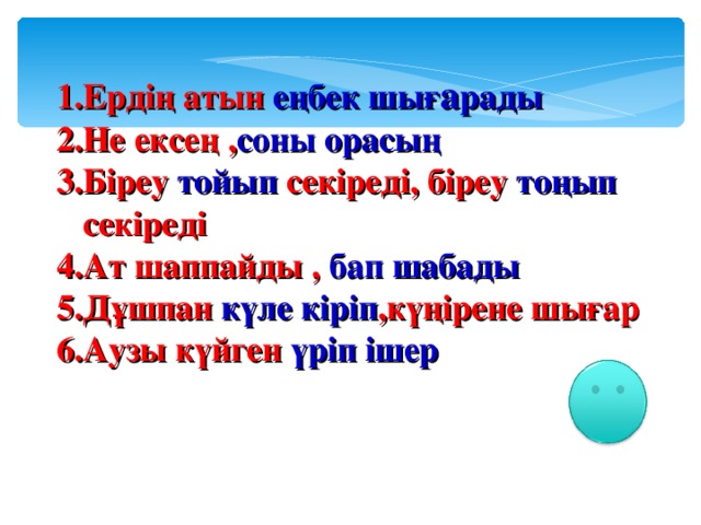 Ердің атын еңбек шығ а рады Не ексең , соны орасың Біреу тойып секіреді, біреу тоңып секіреді Ат шаппайды , бап шабады Дұшпан күле кіріп ,күңірене шығар Аузы күйген үріп ішер