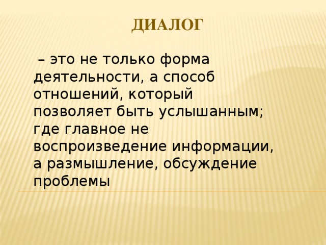 Диалог  – это не только форма деятельности, а способ отношений, который позволяет быть услышанным; где главное не воспроизведение информации, а размышление, обсуждение проблемы