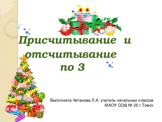 Присчитывание и отсчитывание по 3 Выполнила Четанова Л.А. учитель начальных классов МАОУ СОШ № 25 г.Томск