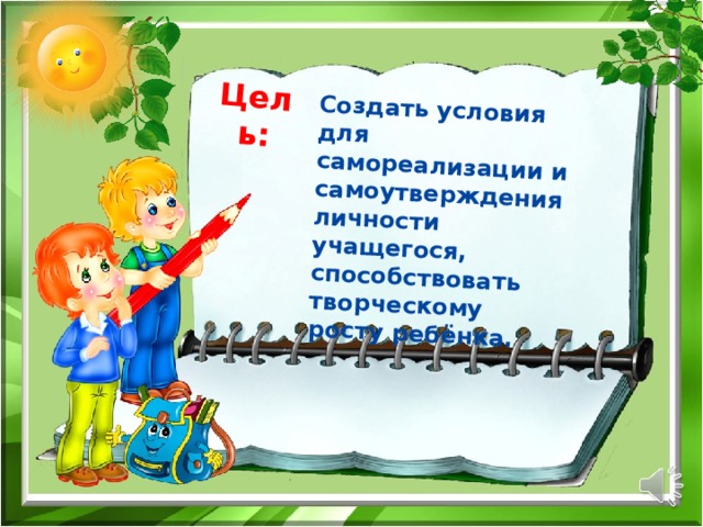 Цель: Создать условия для самореализации и самоутверждения личности учащегося, способствовать творческому росту ребёнка.