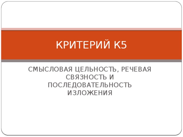 КРИТЕРИЙ К5 СМЫСЛОВАЯ ЦЕЛЬНОСТЬ, РЕЧЕВАЯ СВЯЗНОСТЬ И ПОСЛЕДОВАТЕЛЬНОСТЬ ИЗЛОЖЕНИЯ