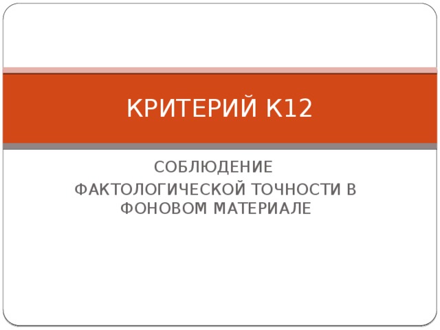 КРИТЕРИЙ К12 СОБЛЮДЕНИЕ ФАКТОЛОГИЧЕСКОЙ ТОЧНОСТИ В ФОНОВОМ МАТЕРИАЛЕ