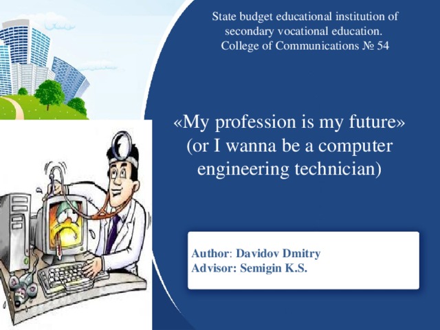 State budget educational institution of secondary vocational education. College of Communications № 54 «My profession is my future» (or I wanna be a computer engineering technician)  Author : Davidov Dmitry Advisor: Semigin K.S.