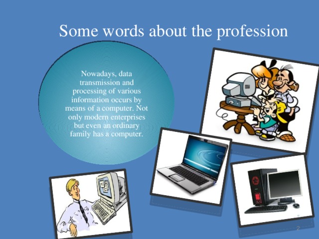 Some words about the profession Nowadays, data transmission and processing of various information occurs by means of a computer. Not only modern enterprises but even an ordinary family has a computer.