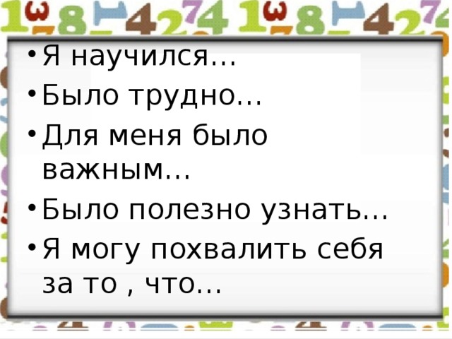 Я научился… Было трудно… Для меня было важным… Было полезно узнать… Я могу похвалить себя за то , что…