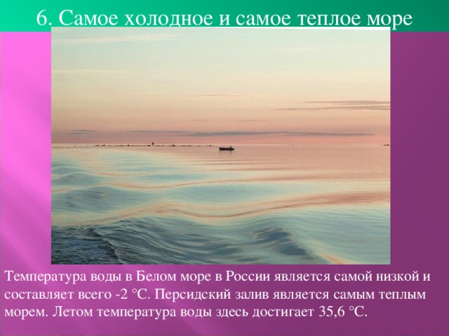 6. Самое холодное и самое теплое море Температура воды в Белом море в России является самой низкой и составляет всего -2 °C. Персидский залив является самым теплым морем. Летом температура воды здесь достигает 35,6 °C. 