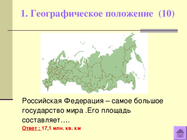 1. Географическое положение (10)   Российская Федерация – самое большое государство мира .Его площадь составляет…. Ответ : 17,1 млн. кв. км