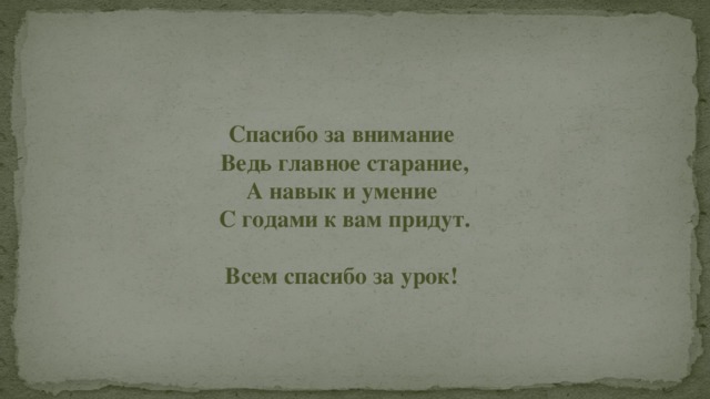 Спасибо за внимание Ведь главное старание, А навык и умение С годами к вам придут.  Всем спасибо за урок!