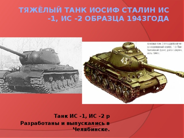 Тяжёлый танк Иосиф Сталин ИС -1, ИС -2 образца 1943года Танк ИС -1, ИС -2 р Разработаны и выпускались в Челябинске.