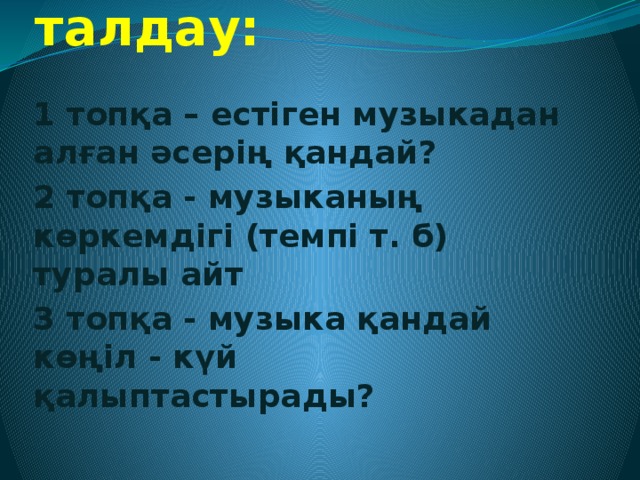 Музыканы талдау:   1 топқа – естіген музыкадан алған әсерің қандай? 2 топқа - музыканың көркемдігі (темпі т. б) туралы айт 3 топқа - музыка қандай көңіл - күй қалыптастырады?