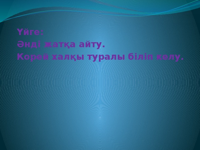 Үйге: Әнді жатқа айту. Корей халқы туралы біліп келу.