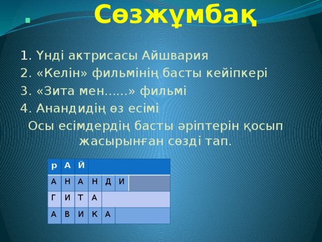 . Сөзжұмбақ 1. Үнді актрисасы Айшвария 2. «Келін» фильмінің басты кейіпкері 3. «Зита мен......» фильмі 4. Анандидің өз есімі Осы есімдердің басты әріптерін қосып жасырынған сөзді тап. р А А Г Й Н А А И Н Т В Д А И И К А